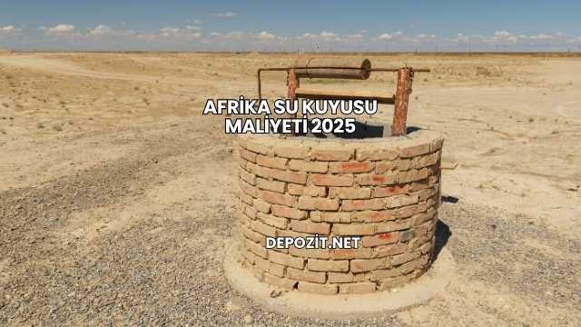Afrika Su Kuyusu Maliyeti 2025
