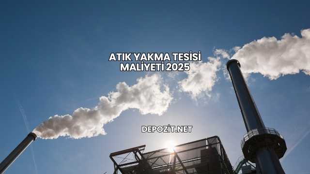 Atık Yakma Tesisi Maliyeti 2025