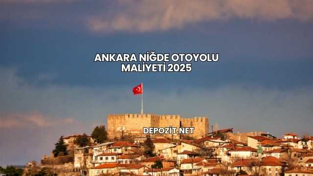 Ankara Niğde Otoyolu Maliyeti 2025