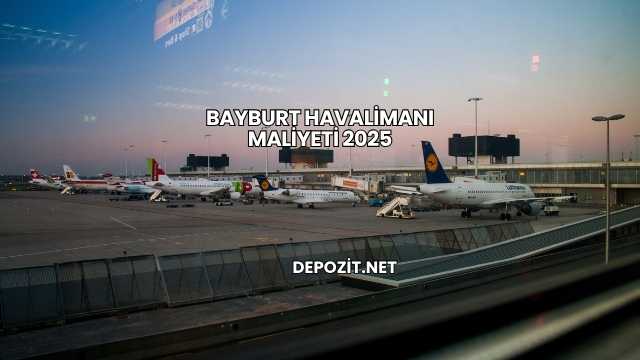 Bayburt Havalimanı Maliyeti 2025