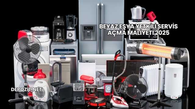 Beyaz Eşya Yetkili Servis Açma Maliyeti 2025