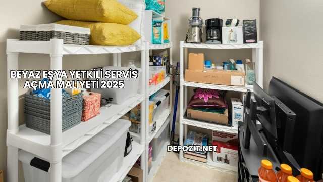 Beyaz Eşya Yetkili Servis Açma Maliyeti 2025