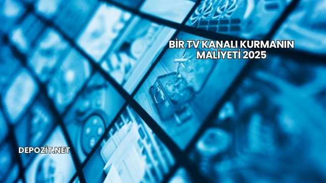 Bir TV Kanalı Kurmanın Maliyeti 2025