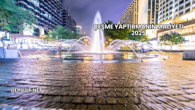 Çeşme Yaptırmanın Maliyeti 2025