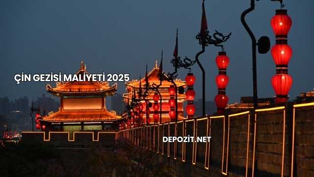 Çin Gezisi Maliyeti 2025
