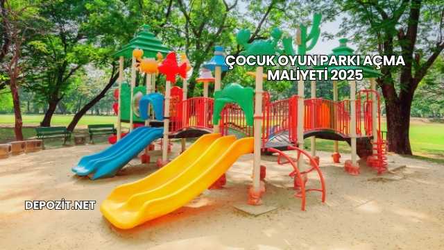 Çocuk Oyun Parkı Açma Maliyeti 2025