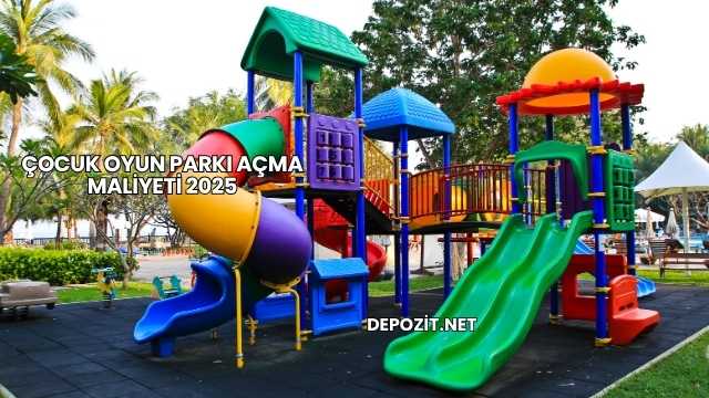 Çocuk Oyun Parkı Açma Maliyeti 2025