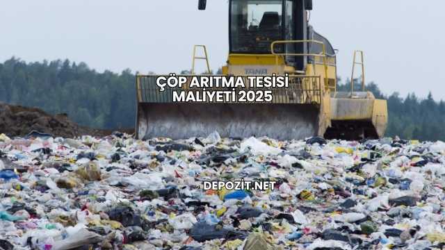 Çöp Arıtma Tesisi Maliyeti 2025