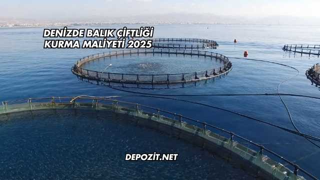 Denizde Balık Çiftliği Kurma Maliyeti 2025