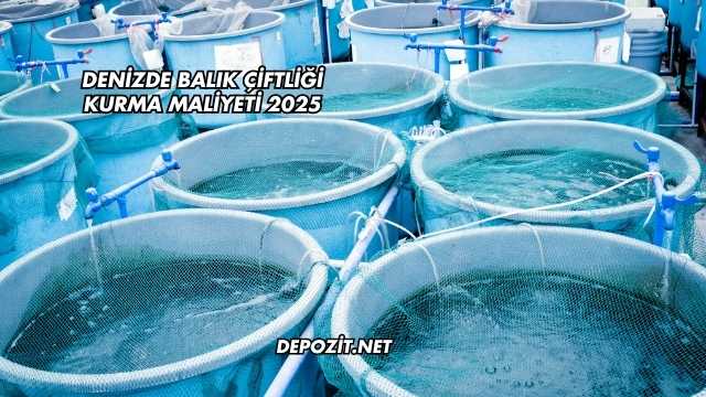 Denizde Balık Çiftliği Kurma Maliyeti 2025