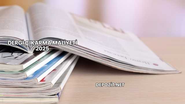 Dergi Çıkarma Maliyeti 2025