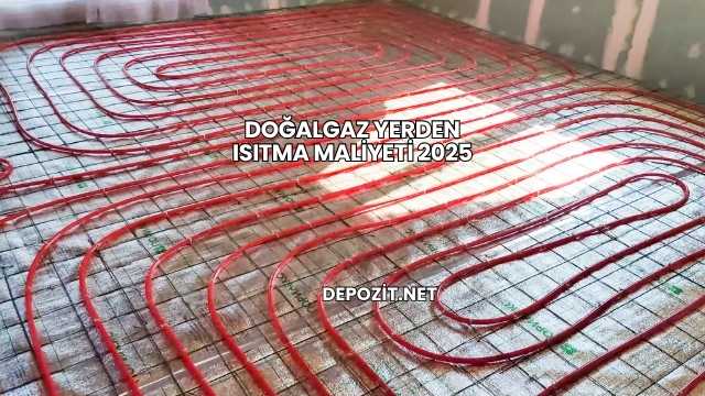 Doğalgaz Yerden Isıtma Maliyeti 2025