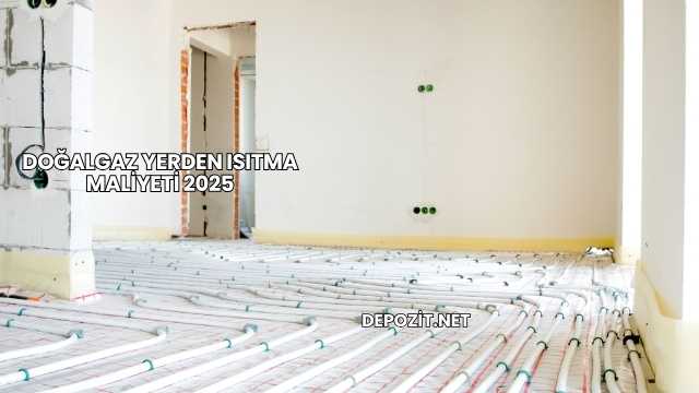Doğalgaz Yerden Isıtma Maliyeti 2025