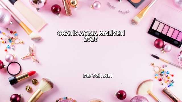 Gratis Açma Maliyeti 2025