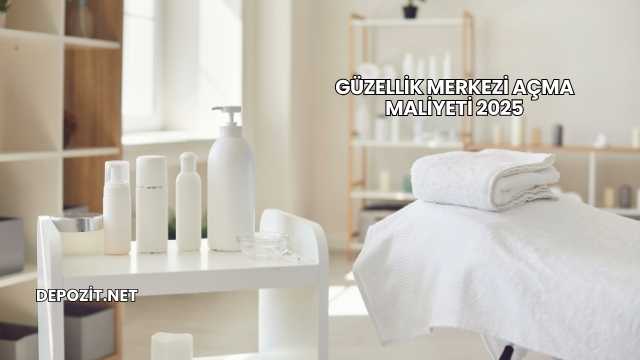 Güzellik Merkezi Açma Maliyeti 2025