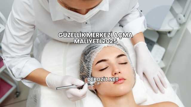 Güzellik Merkezi Açma Maliyeti 2025