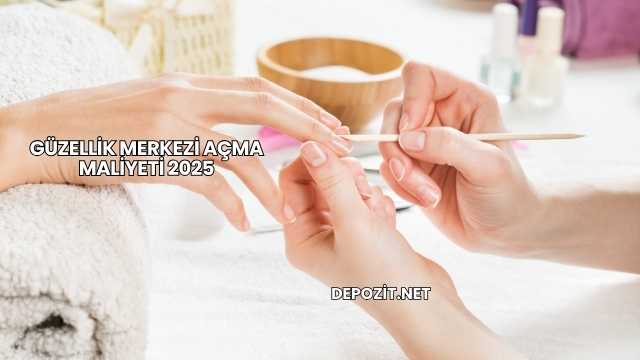 Güzellik Merkezi Açma Maliyeti 2025