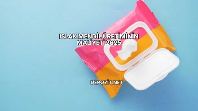 Islak Mendil Üretiminin Maliyeti 2025