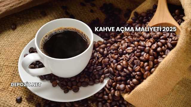 Kahve Açma Maliyeti 2025