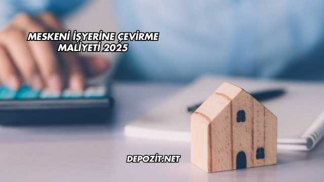 Meskeni İşyerine Çevirme Maliyeti 2025