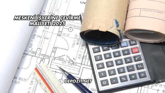 Meskeni İşyerine Çevirme Maliyeti 2025