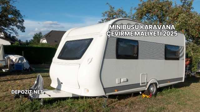 Minibüsü Karavana Çevirme Maliyeti 2025