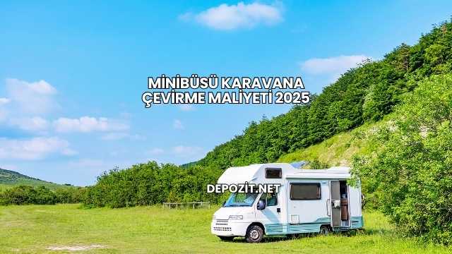 Minibüsü Karavana Çevirme Maliyeti 2025