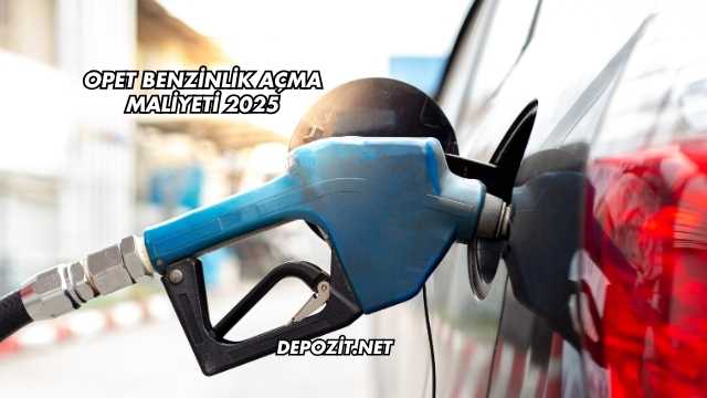 Opet Benzinlik Açma Maliyeti 2025