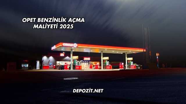 Opet Benzinlik Açma Maliyeti 2025