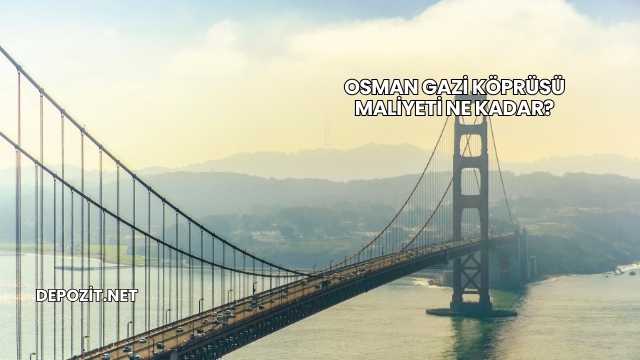 Osman Gazi Köprüsü Maliyeti Ne Kadar?