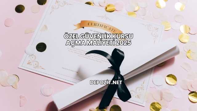 Özel Güvenlik Kursu Açma Maliyeti 2025