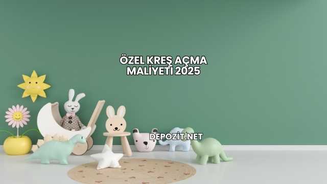 Özel Kreş Açma Maliyeti 2025
