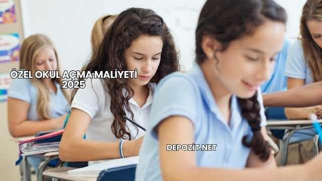 Özel Okul Açma Maliyeti 2025