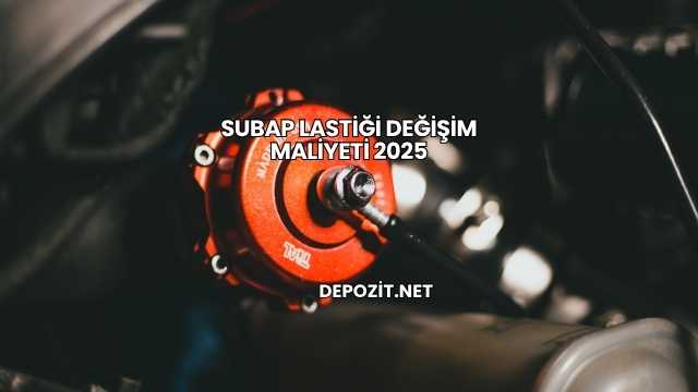 Subap Lastiği Değişim Maliyeti 2025