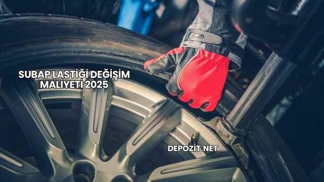 Subap Lastiği Değişim Maliyeti 2025
