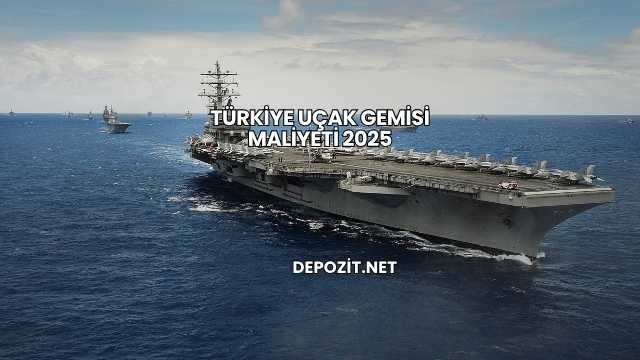 Türkiye Uçak Gemisi Maliyeti 2025