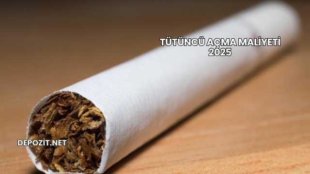 Tütüncü Açma Maliyeti 2025