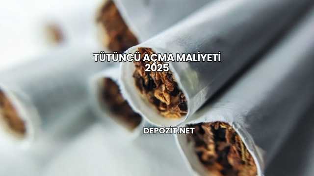 Tütüncü Açma Maliyeti 2025