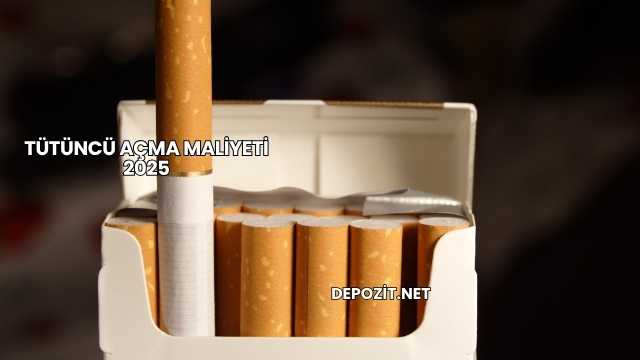 Tütüncü Açma Maliyeti 2025