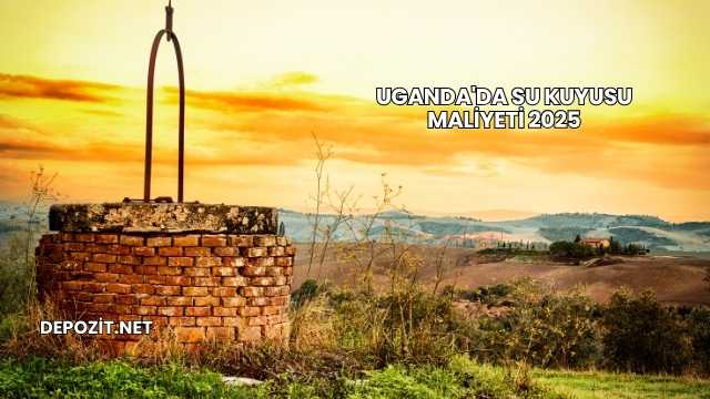 Uganda'da Su Kuyusu Maliyeti 2025