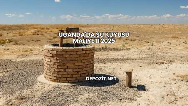 Uganda'da Su Kuyusu Maliyeti 2025