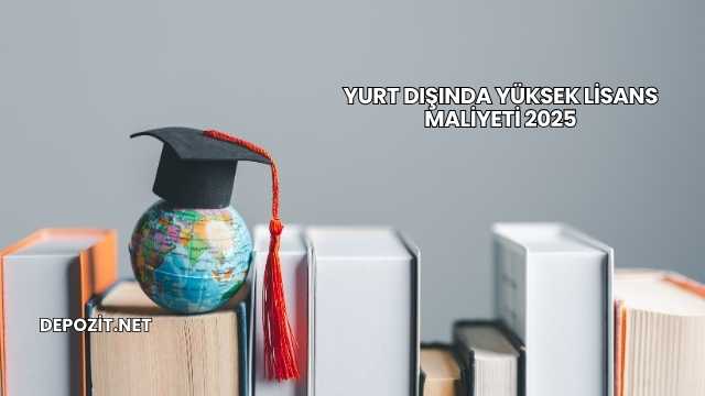 Yurt Dışında Yüksek Lisans Maliyeti 2025