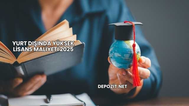 Yurt Dışında Yüksek Lisans Maliyeti 2025