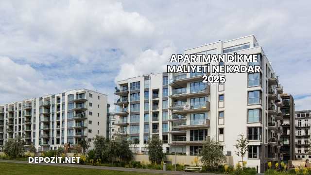 Apartman Dikme Maliyeti Ne Kadar 2025