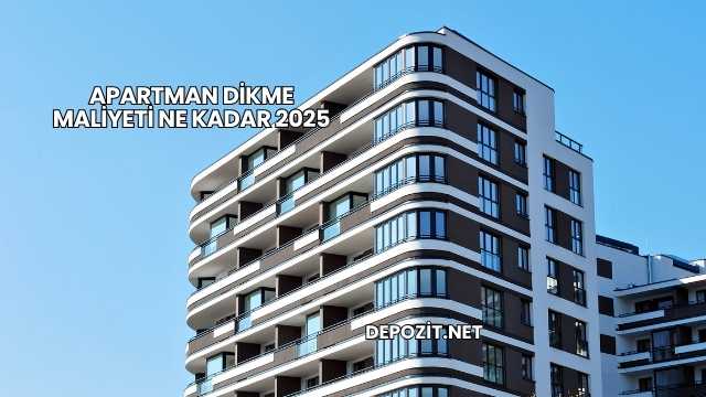 Apartman Dikme Maliyeti Ne Kadar 2025
