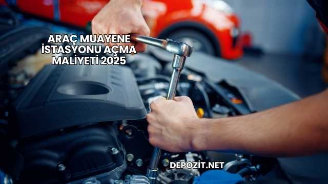 Araç Muayene İstasyonu Açma Maliyeti 2025