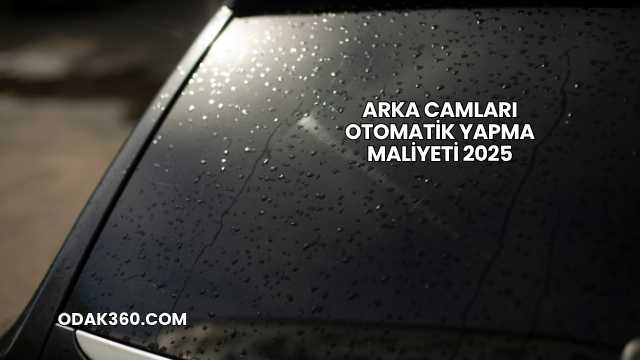 Arka Camları Otomatik Yapma Maliyeti 2025