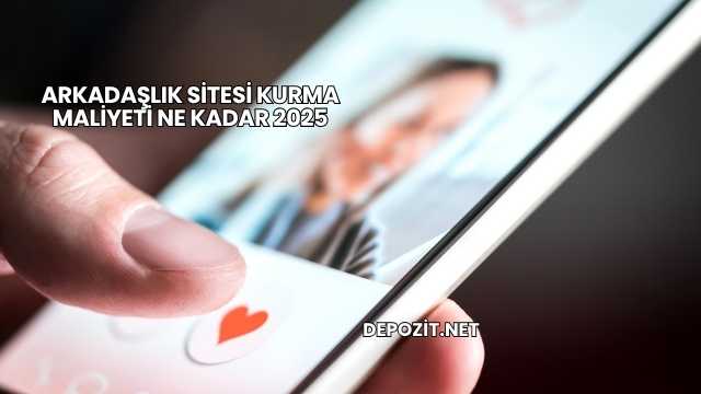Arkadaşlık Sitesi Kurma Maliyeti Ne Kadar 2025