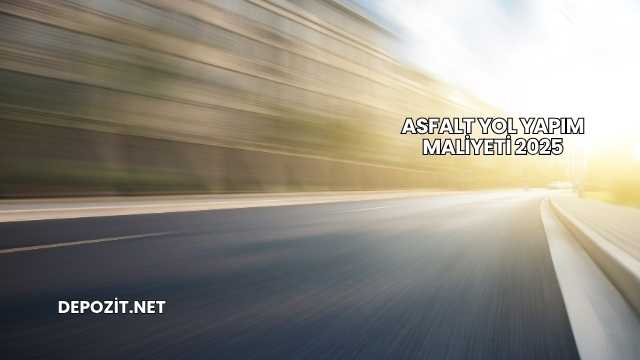 Asfalt Yol Yapım Maliyeti 2025