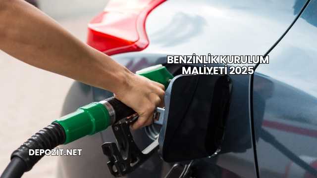 Benzinlik Kurulum Maliyeti 2025
